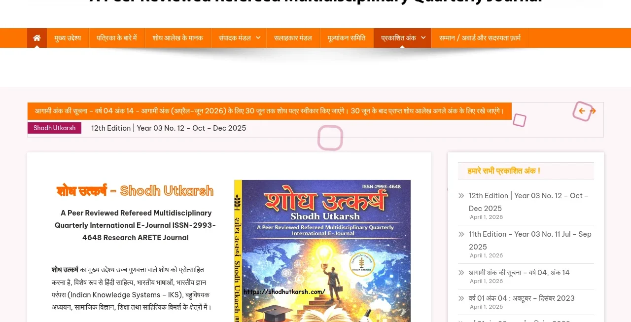 शोध उत्कर्ष (Shodh Utkarsh)” एक peer-reviewed, refereed, multidisciplinary quarterly international e-journal है, जिसका प्रमुख उद्देश्य उच्च गुणवत्ता वाले शोध कार्यों को प्रोत्साहित करना है। इसका फोकस विशेष रूप से निम्न क्षेत्रों पर है: हिंदी साहित्य भारतीय भाषाएँ भारतीय ज्ञान परंपरा (Indian Knowledge Systems – IKS) बहुविषयक अध्ययन (Multidisciplinary Studies) सामाजिक विज्ञान शिक्षा साहित्यिक विमर्श यह पत्रिका राष्ट्रीय शिक्षा नीति (NEP 2020) से प्रेरित है और भारतीय शिक्षण परंपरा के मूल्यों को आगे बढ़ाने का प्रयास करती है। इसका लक्ष्य है कि भारतीय शिक्षा को उसकी सांस्कृतिक जड़ों, मूल्यों और राष्ट्रीय गौरव से जोड़ा जाए, ताकि शोध और शिक्षा दोनों ही भारतीय संदर्भ में अधिक प्रासंगिक और समृद्ध बन सकें।